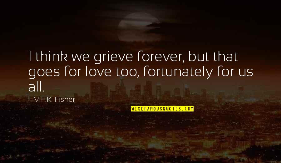 Team Tarah Quotes By M.F.K. Fisher: I think we grieve forever, but that goes