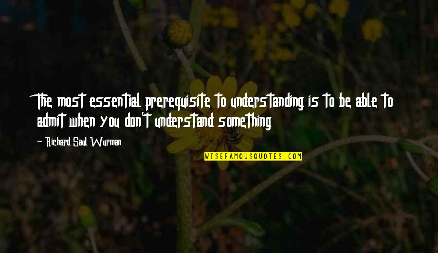 Team Toughness Quotes By Richard Saul Wurman: The most essential prerequisite to understanding is to Team Toughness Quotes By Richard Saul Wurman: The most essential prerequisite to understanding is to