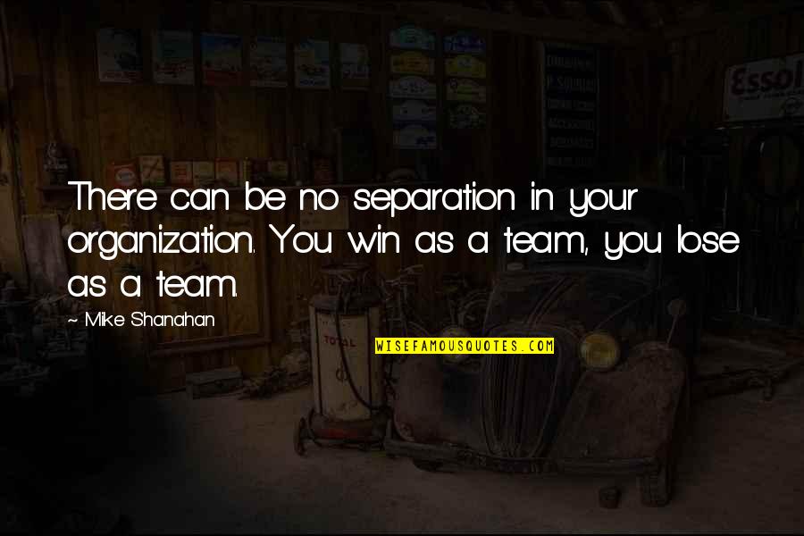 Team Win Quotes By Mike Shanahan: There can be no separation in your organization.