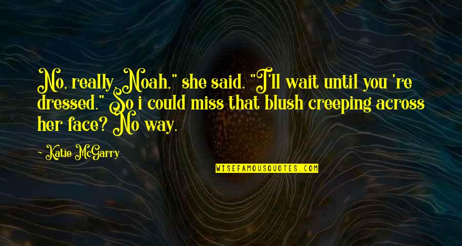 Teamiratsch Quotes By Katie McGarry: No, really, Noah," she said. "I'll wait until Teamiratsch Quotes By Katie McGarry: No, really, Noah," she said. "I'll wait until