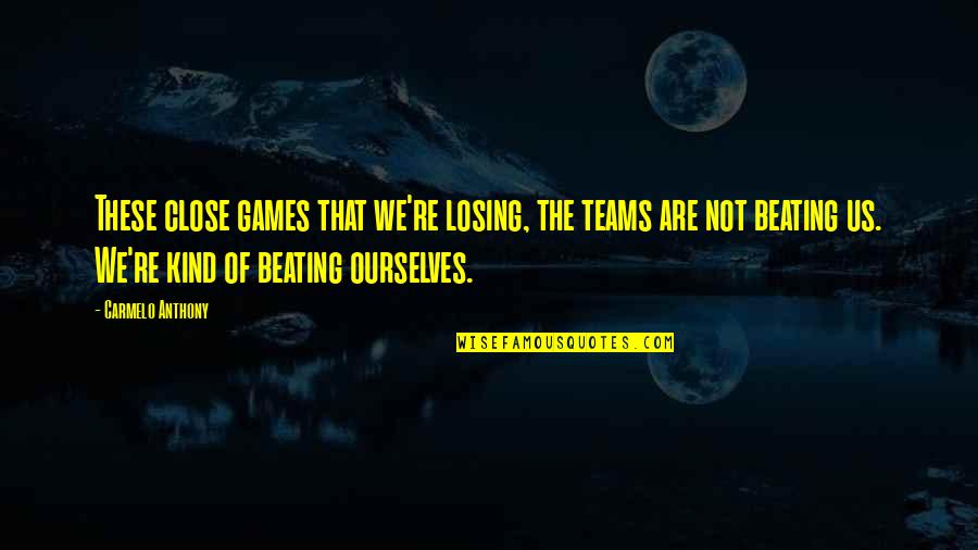 Teams Losing Quotes By Carmelo Anthony: These close games that we're losing, the teams