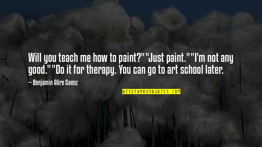 Teamwork And Sportsmanship Quotes By Benjamin Alire Saenz: Will you teach me how to paint?""Just paint.""I'm Teamwork And Sportsmanship Quotes By Benjamin Alire Saenz: Will you teach me how to paint?""Just paint.""I'm