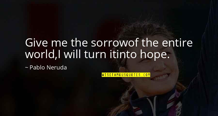 Tear Soup Quotes By Pablo Neruda: Give me the sorrowof the entire world,I will