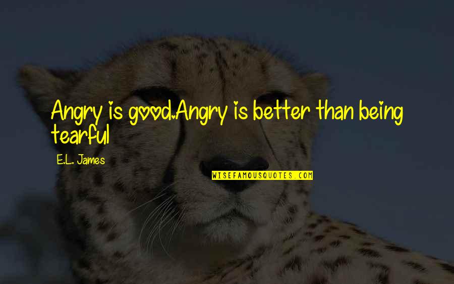 Tearful Quotes By E.L. James: Angry is good.Angry is better than being tearful