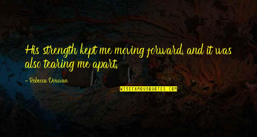 Tearing Us Apart Quotes By Rebecca Donovan: His strength kept me moving forward, and it