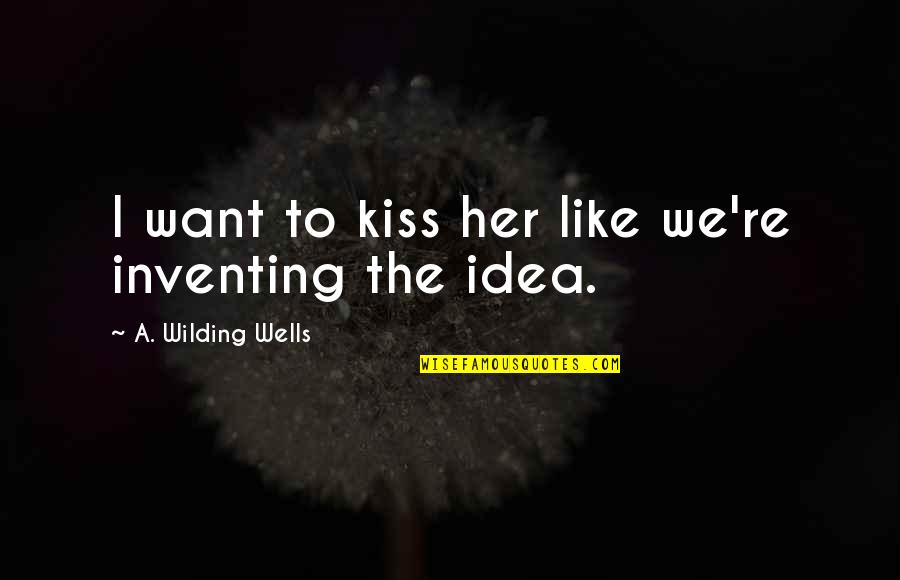 Tearings Quotes By A. Wilding Wells: I want to kiss her like we're inventing