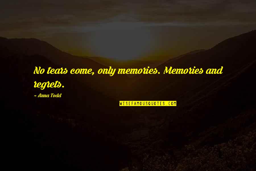 Tears And Love Quotes By Anna Todd: No tears come, only memories. Memories and regrets.