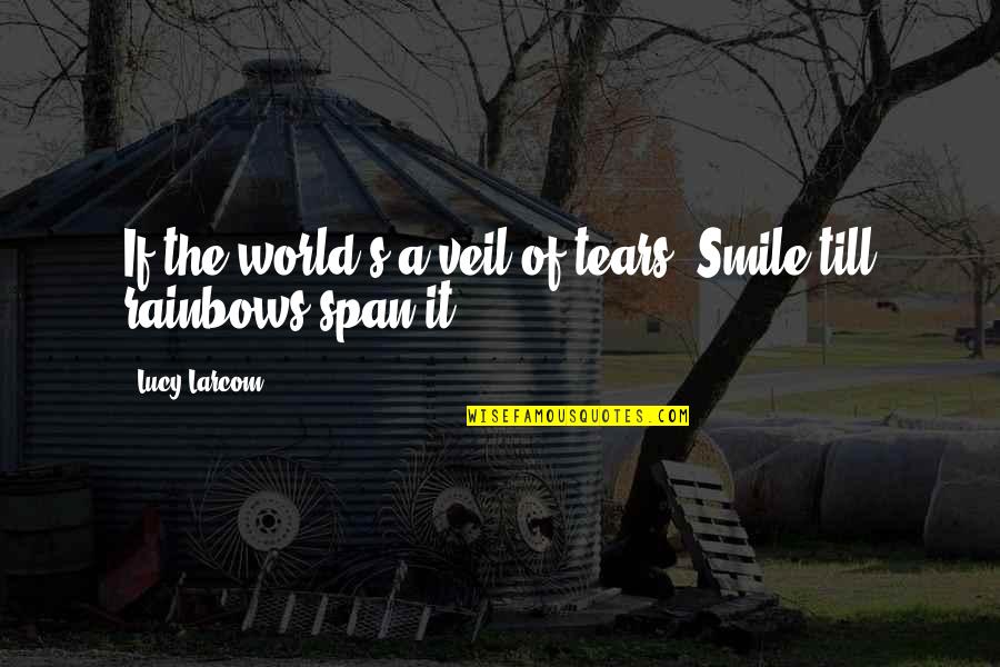 Tears And Rainbows Quotes By Lucy Larcom: If the world's a veil of tears, Smile