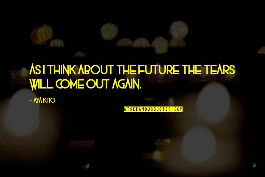 Tears Come Out Quotes By Aya Kito: As I think about the future the tears