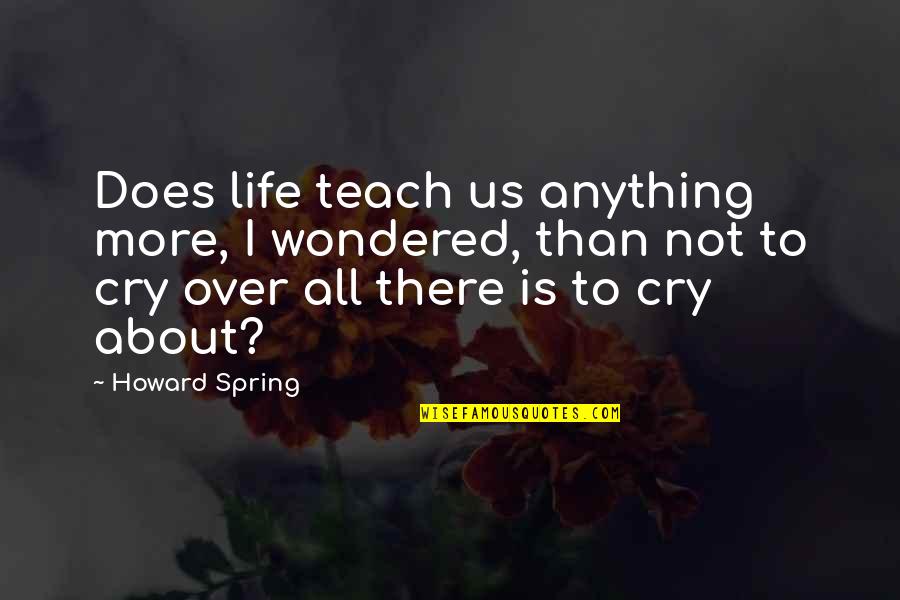 Tears I Cry Quotes By Howard Spring: Does life teach us anything more, I wondered, Tears I Cry Quotes By Howard Spring: Does life teach us anything more, I wondered,