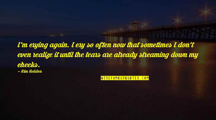 Tears I Cry Quotes By Kim Holden: I'm crying again. I cry so often now Tears I Cry Quotes By Kim Holden: I'm crying again. I cry so often now