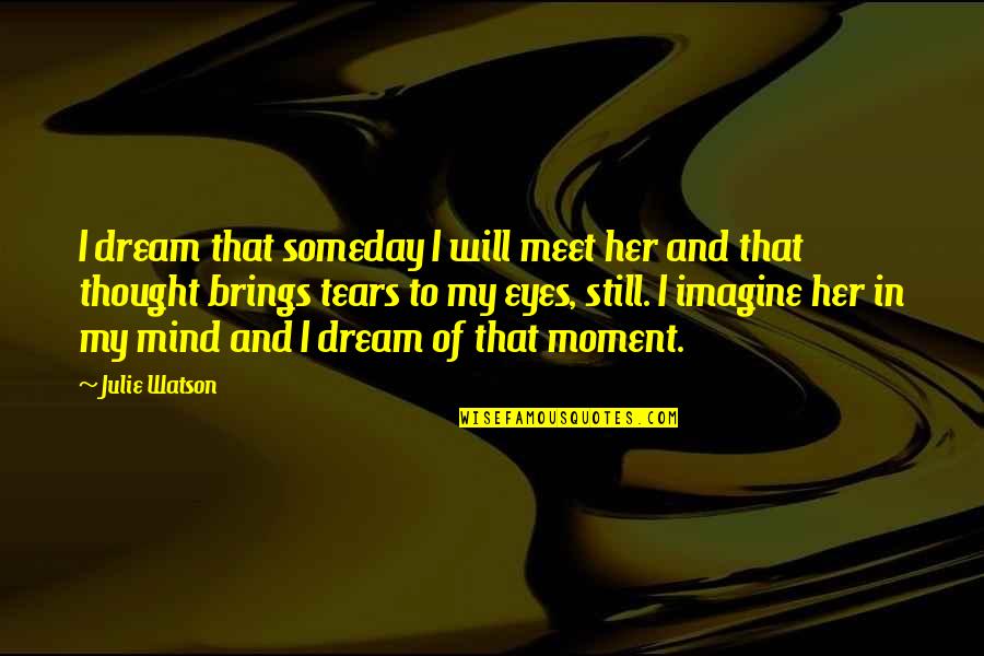 Tears In Eyes Quotes By Julie Watson: I dream that someday I will meet her