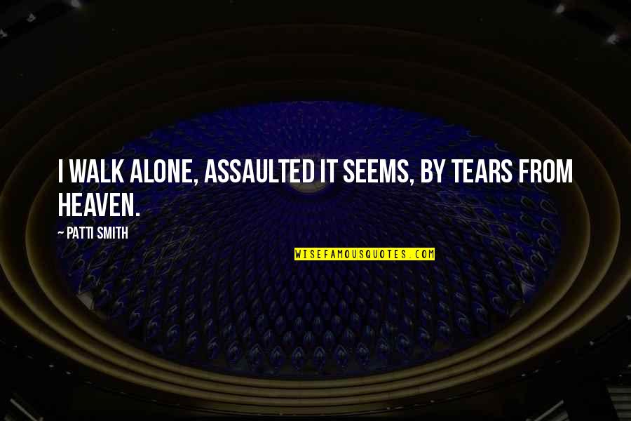 Tears In Heaven Quotes By Patti Smith: I walk alone, assaulted it seems, by tears