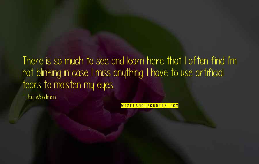 Tears In My Eyes Quotes By Jay Woodman: There is so much to see and learn