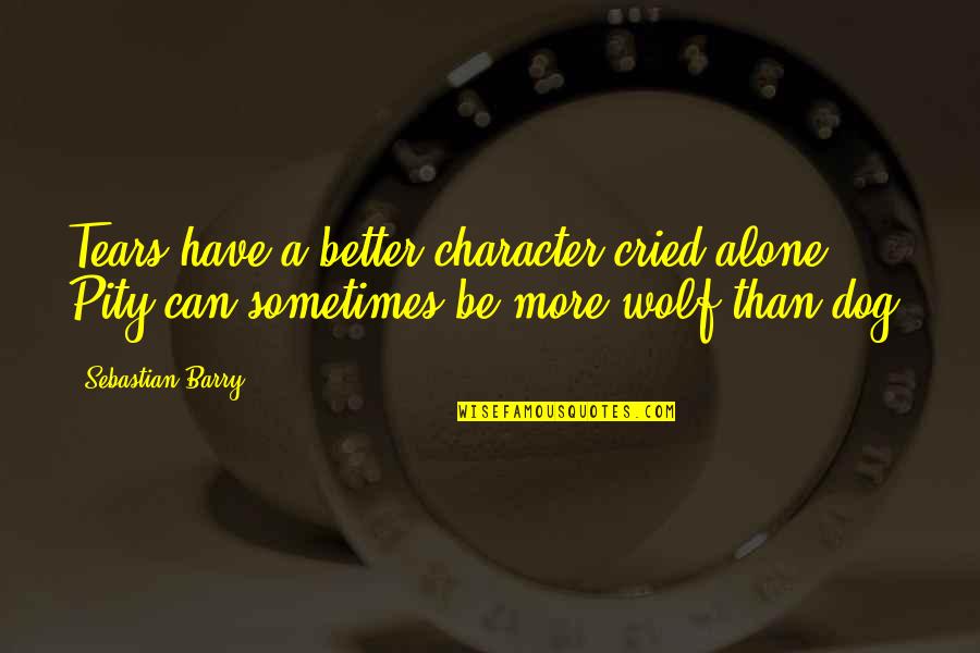 Tears I've Cried Quotes By Sebastian Barry: Tears have a better character cried alone. Pity