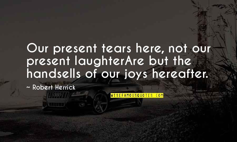Tears Laughter Quotes By Robert Herrick: Our present tears here, not our present laughterAre Tears Laughter Quotes By Robert Herrick: Our present tears here, not our present laughterAre