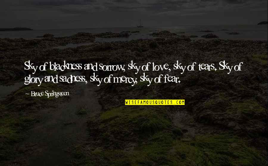 Tears Of Sorrow Quotes By Bruce Springsteen: Sky of blackness and sorrow, sky of love, Tears Of Sorrow Quotes By Bruce Springsteen: Sky of blackness and sorrow, sky of love,