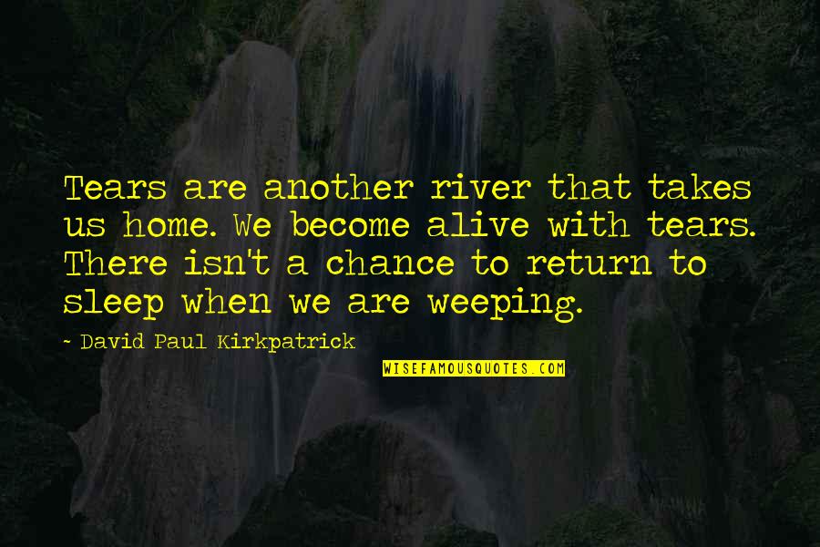 Tears Of Sorrow Quotes By David Paul Kirkpatrick: Tears are another river that takes us home. Tears Of Sorrow Quotes By David Paul Kirkpatrick: Tears are another river that takes us home.
