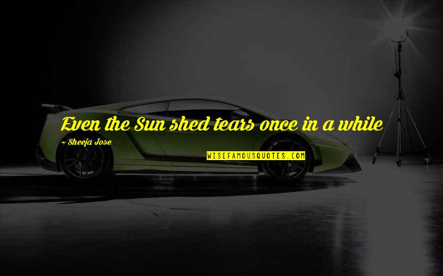 Tears Of The Sun Best Quotes By Sheeja Jose: Even the Sun shed tears once in a