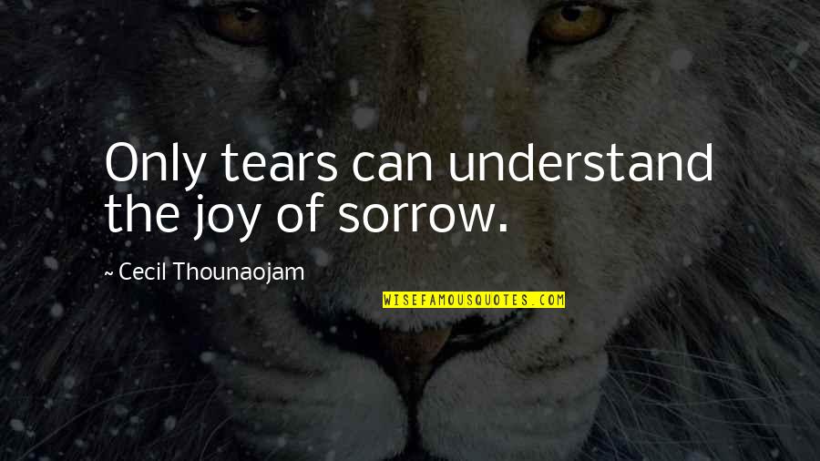 Tears Quotes By Cecil Thounaojam: Only tears can understand the joy of sorrow.