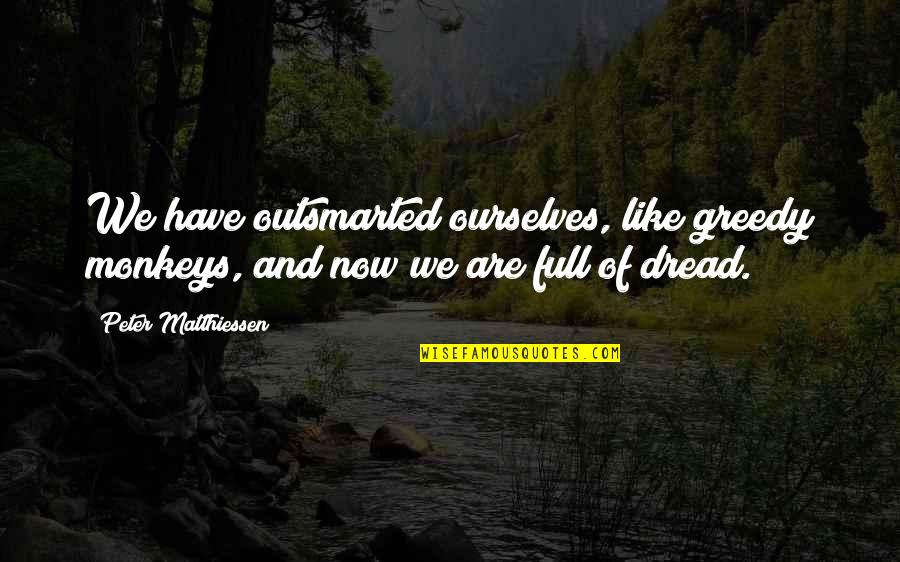 Tears Rolling Down My Cheeks- Quotes By Peter Matthiessen: We have outsmarted ourselves, like greedy monkeys, and Tears Rolling Down My Cheeks- Quotes By Peter Matthiessen: We have outsmarted ourselves, like greedy monkeys, and
