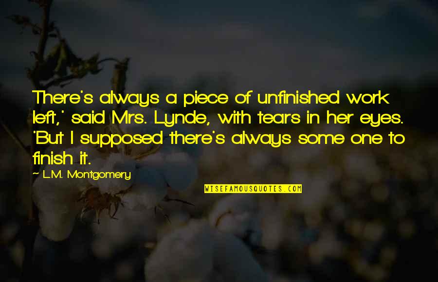 Tears With Quotes By L.M. Montgomery: There's always a piece of unfinished work left,'
