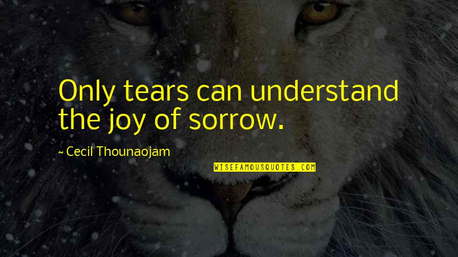 Tears'll Quotes By Cecil Thounaojam: Only tears can understand the joy of sorrow.