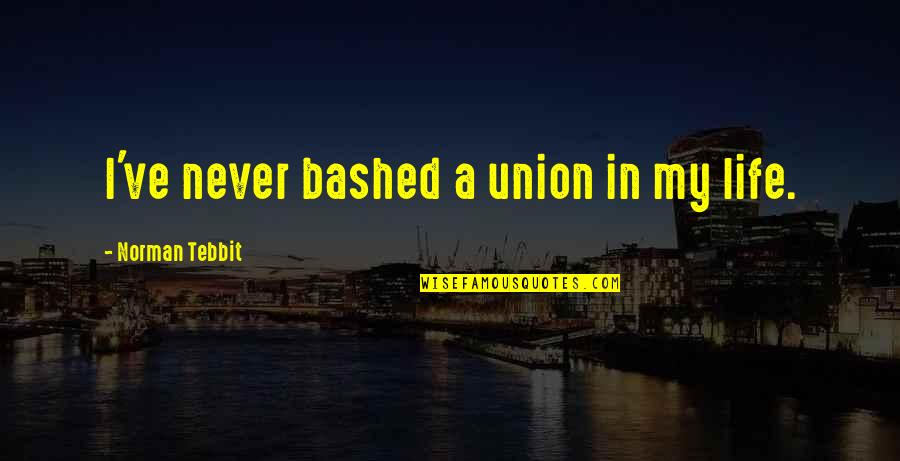 Tebbit Quotes By Norman Tebbit: I've never bashed a union in my life. Tebbit Quotes By Norman Tebbit: I've never bashed a union in my life.