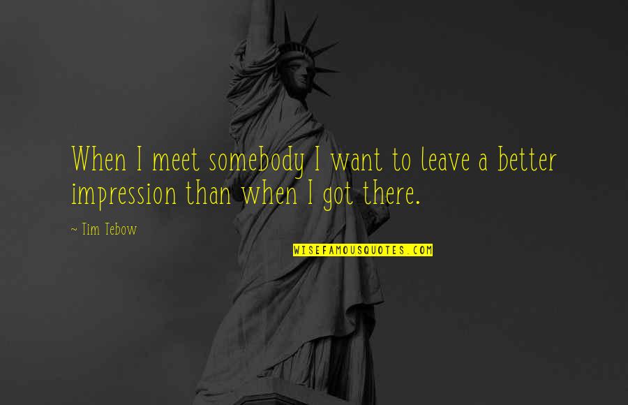 Tebow Quotes By Tim Tebow: When I meet somebody I want to leave Tebow Quotes By Tim Tebow: When I meet somebody I want to leave
