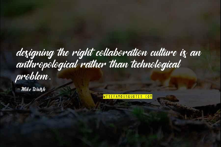 Technological Quotes By Mike Walsh: designing the right collaboration culture is an anthropological