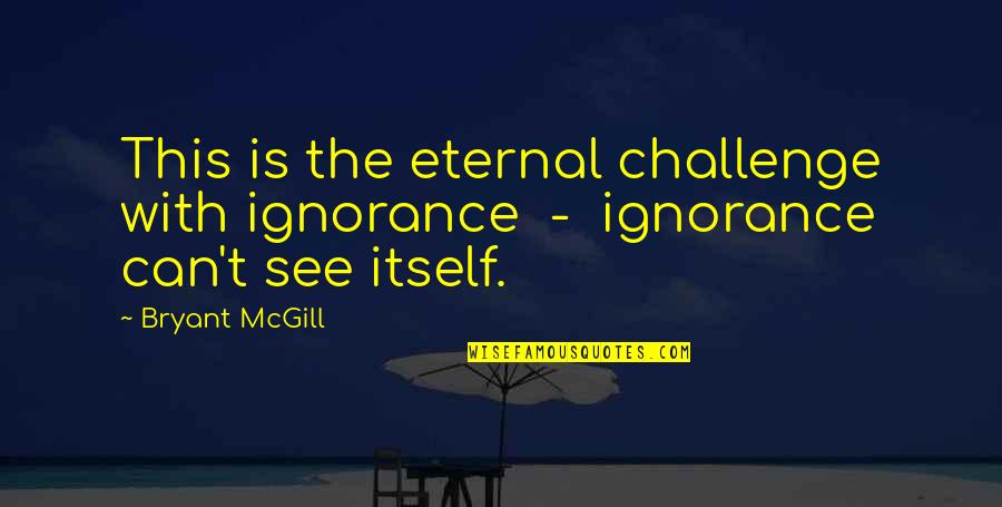 Technology Ruining Relationships Quotes By Bryant McGill: This is the eternal challenge with ignorance -
