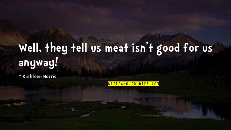 Tecson Flower Quotes By Kathleen Norris: Well, they tell us meat isn't good for Tecson Flower Quotes By Kathleen Norris: Well, they tell us meat isn't good for