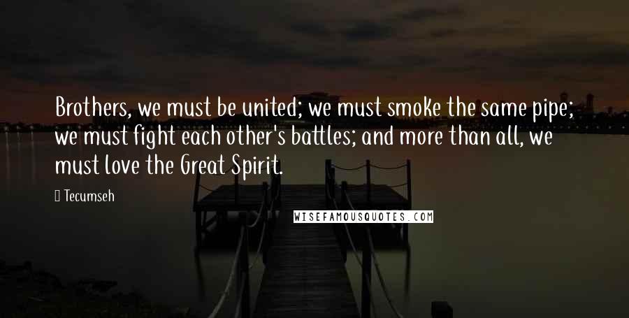Tecumseh quotes: Brothers, we must be united; we must smoke the same pipe; we must fight each other's battles; and more than all, we must love the Great Spirit.