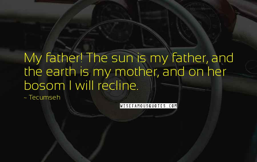 Tecumseh quotes: My father! The sun is my father, and the earth is my mother, and on her bosom I will recline.