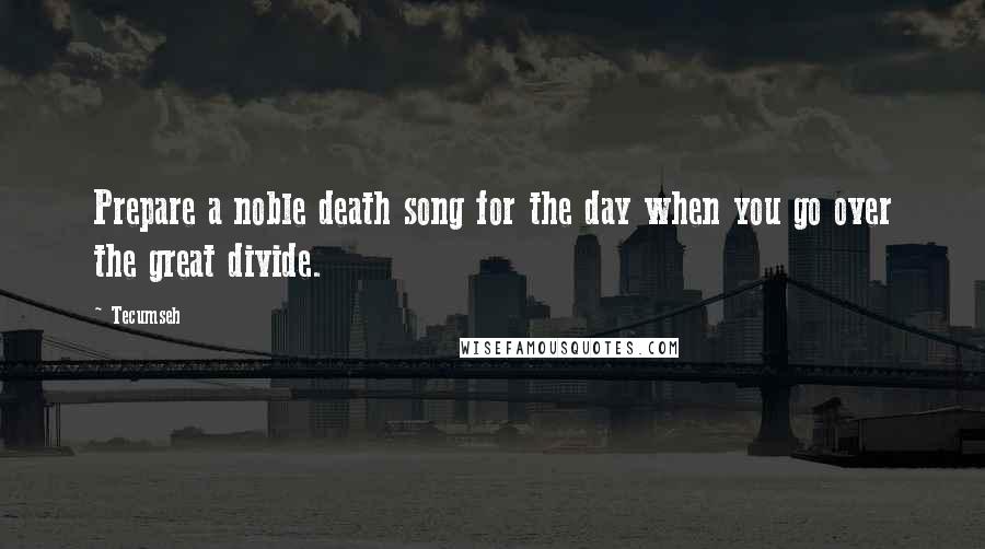 Tecumseh quotes: Prepare a noble death song for the day when you go over the great divide.