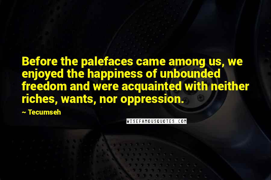 Tecumseh quotes: Before the palefaces came among us, we enjoyed the happiness of unbounded freedom and were acquainted with neither riches, wants, nor oppression.