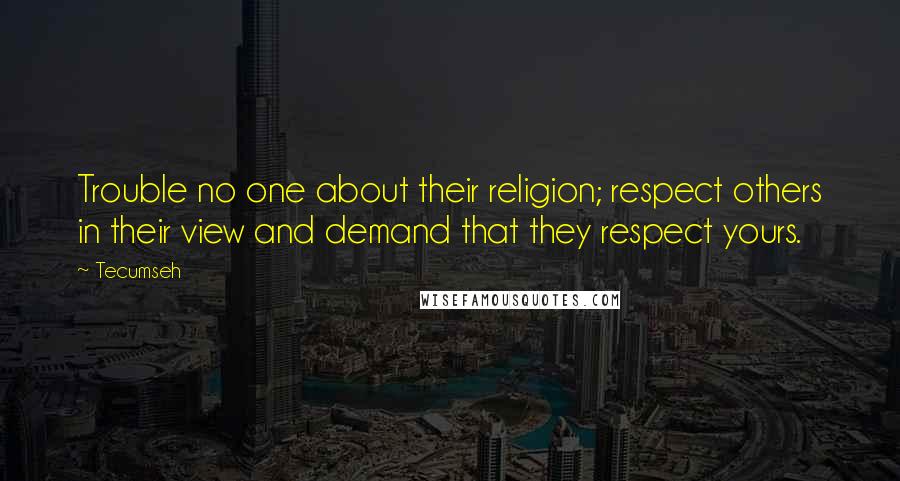 Tecumseh quotes: Trouble no one about their religion; respect others in their view and demand that they respect yours. Tecumseh quotes: Trouble no one about their religion; respect others in their view and demand that they respect yours.