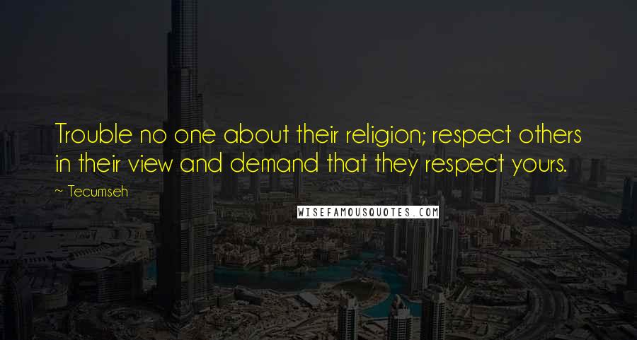 Tecumseh quotes: Trouble no one about their religion; respect others in their view and demand that they respect yours.