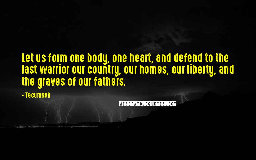 Tecumseh quotes: Let us form one body, one heart, and defend to the last warrior our country, our homes, our liberty, and the graves of our fathers.
