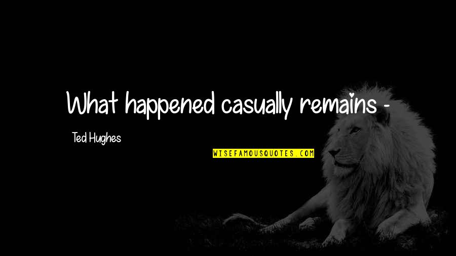 Ted 1 Quotes By Ted Hughes: What happened casually remains - Ted 1 Quotes By Ted Hughes: What happened casually remains -