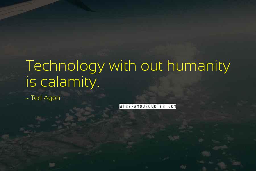 Ted Agon quotes: Technology with out humanity is calamity.