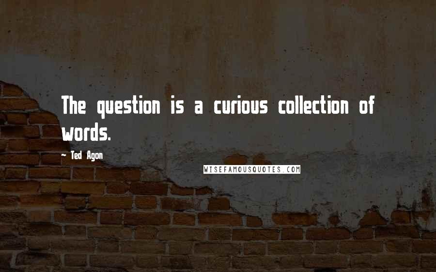 Ted Agon quotes: The question is a curious collection of words.