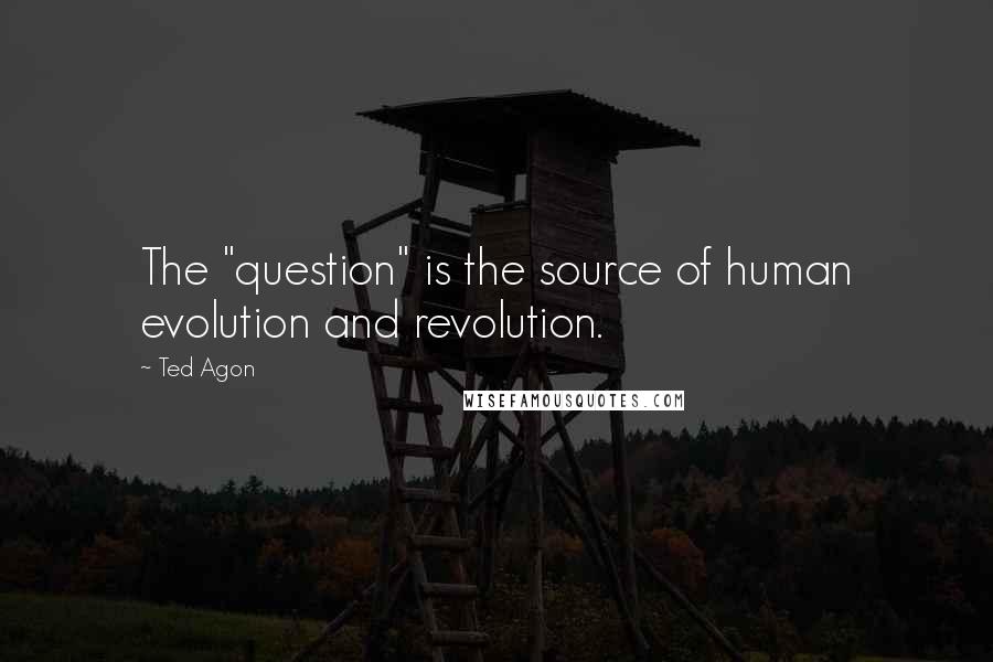 Ted Agon quotes: The "question" is the source of human evolution and revolution.