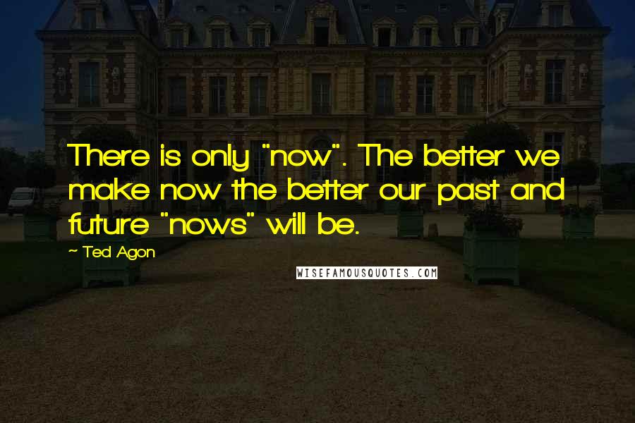 Ted Agon quotes: There is only "now". The better we make now the better our past and future "nows" will be.