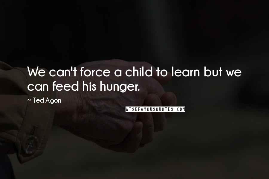 Ted Agon quotes: We can't force a child to learn but we can feed his hunger.