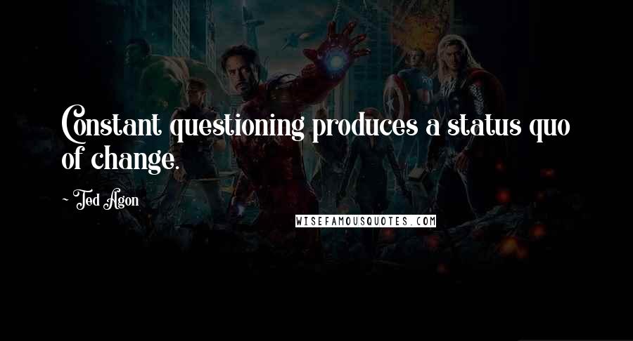 Ted Agon quotes: Constant questioning produces a status quo of change.