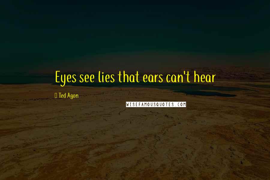 Ted Agon quotes: Eyes see lies that ears can't hear