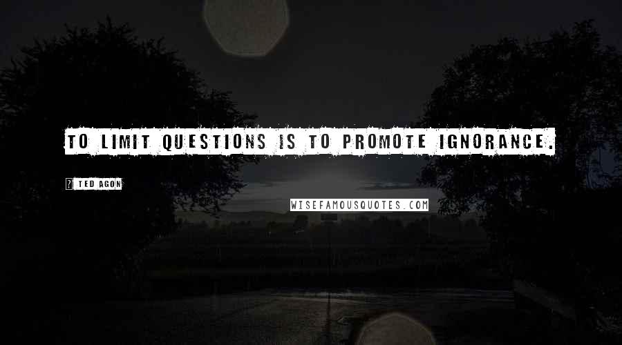 Ted Agon quotes: To limit questions is to promote ignorance.