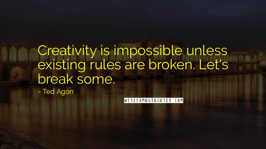 Ted Agon quotes: Creativity is impossible unless existing rules are broken. Let's break some.