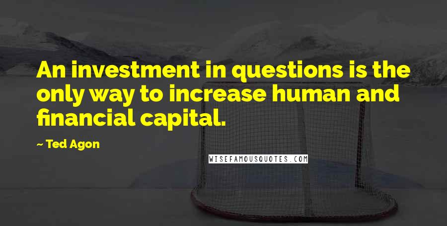 Ted Agon quotes: An investment in questions is the only way to increase human and financial capital.